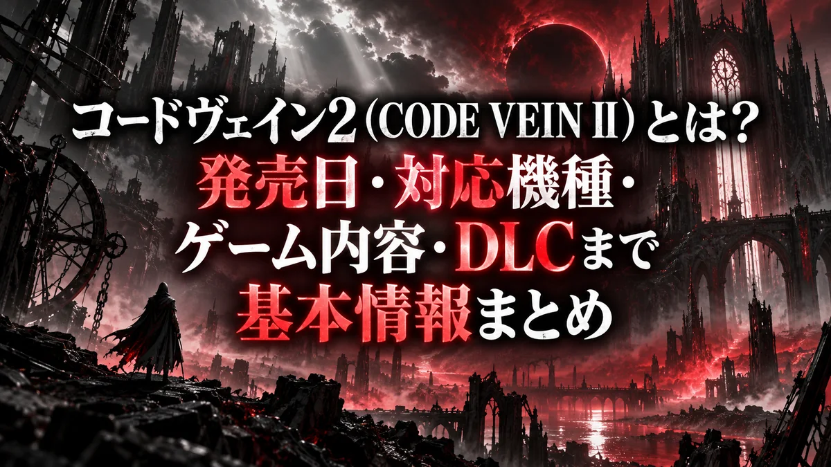 コードヴェイン2（CODE VEIN II）とは？発売日・対応機種・ゲーム内容・DLCまで基本情報まとめ