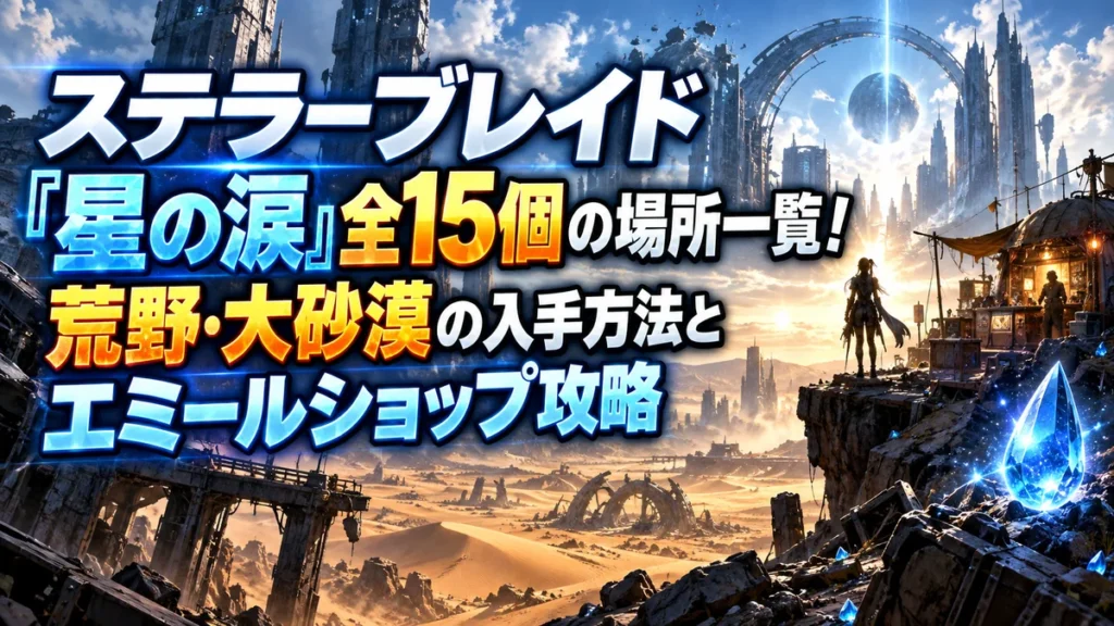 ステラーブレイド「星の涙」全15個の場所一覧！荒野・大砂漠の入手方法とエミールショップ攻略